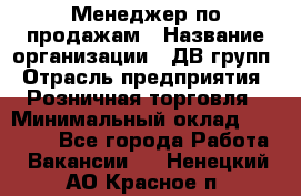 Менеджер по продажам › Название организации ­ ДВ групп › Отрасль предприятия ­ Розничная торговля › Минимальный оклад ­ 50 000 - Все города Работа » Вакансии   . Ненецкий АО,Красное п.